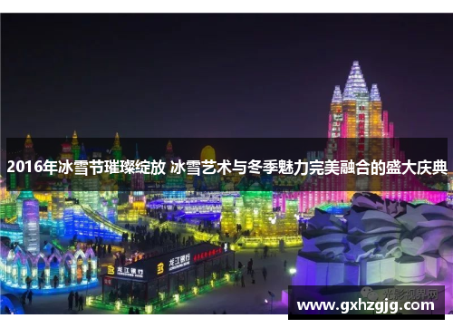 2016年冰雪节璀璨绽放 冰雪艺术与冬季魅力完美融合的盛大庆典
